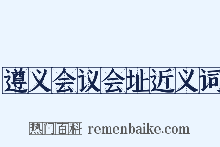 遵义会议会址近义词是什么意思的图片